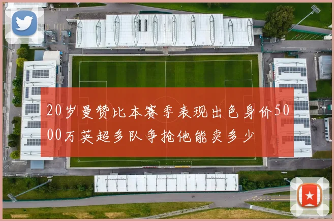 20岁曼赞比本赛季表现出色身价5000万英超多队争抢他能卖多少