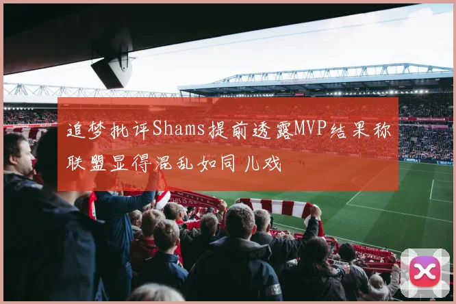 追梦批评Shams提前透露MVP结果称联盟显得混乱如同儿戏
