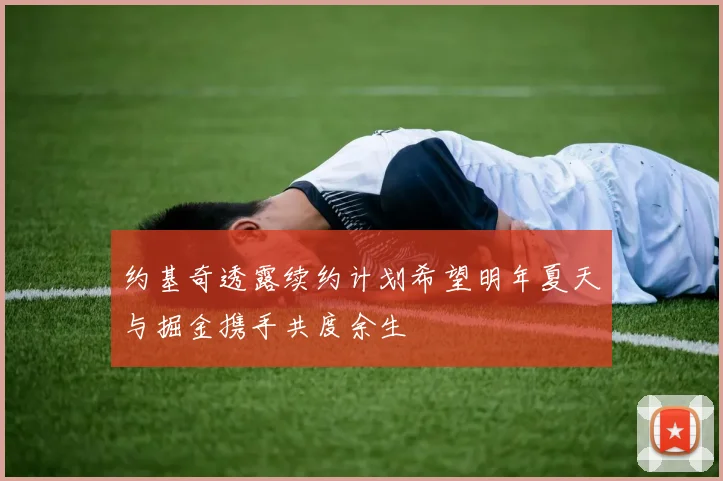 约基奇透露续约计划希望明年夏天与掘金携手共度余生
