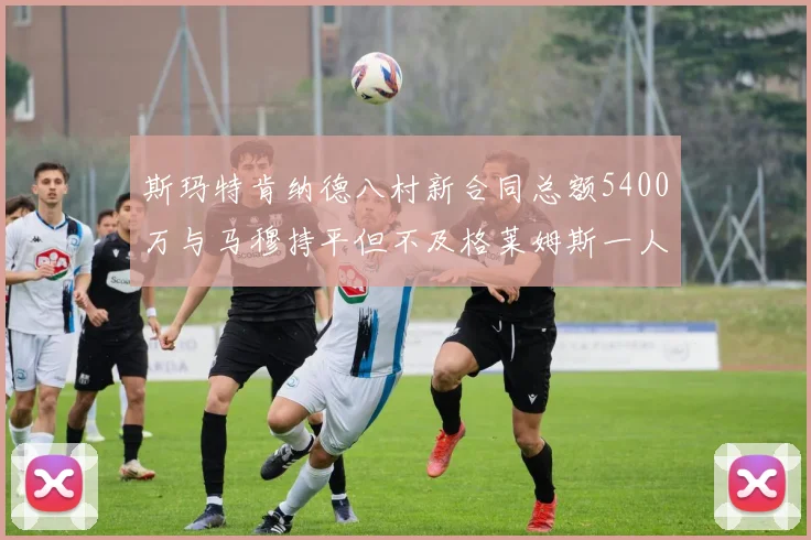 斯玛特肯纳德八村新合同总额5400万与马穆持平但不及格莱姆斯一人