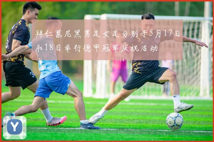 拜仁慕尼黑男足女足分别于5月17日和18日举行德甲冠军庆祝活动