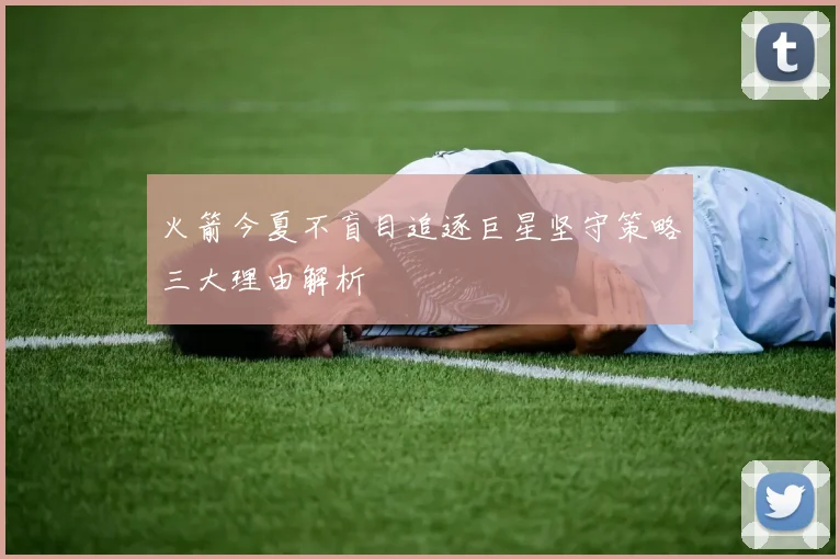 火箭今夏不盲目追逐巨星坚守策略三大理由解析