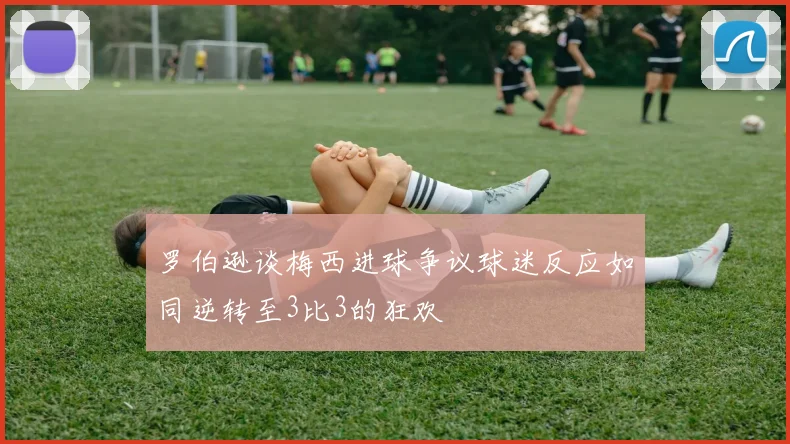罗伯逊谈梅西进球争议球迷反应如同逆转至3比3的狂欢