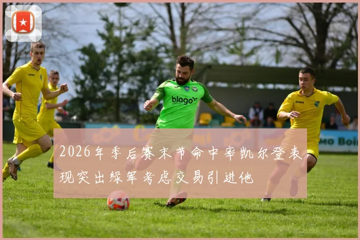 2026年季后赛末节命中率凯尔登表现突出绿军考虑交易引进他