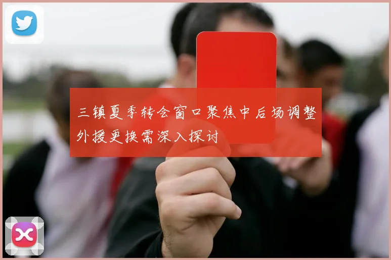 三镇夏季转会窗口聚焦中后场调整外援更换需深入探讨