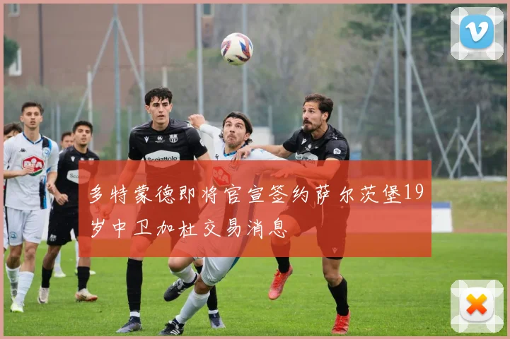 多特蒙德即将官宣签约萨尔茨堡19岁中卫加杜交易消息