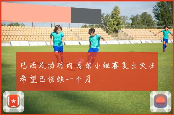 巴西足协对内马尔小组赛复出失去希望已伤缺一个月