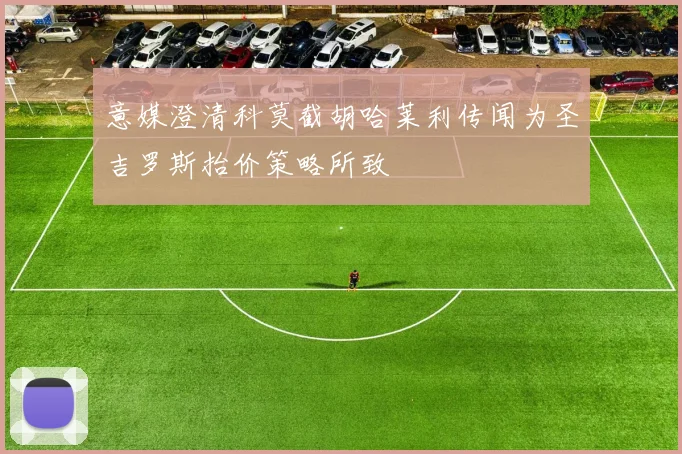 意媒澄清科莫截胡哈莱利传闻为圣吉罗斯抬价策略所致