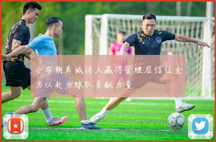 小布朗真诚待人赢得管理层信任全力以赴为球队贡献力量