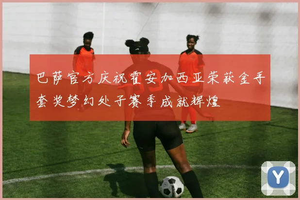 巴萨官方庆祝霍安加西亚荣获金手套奖梦幻处子赛季成就辉煌