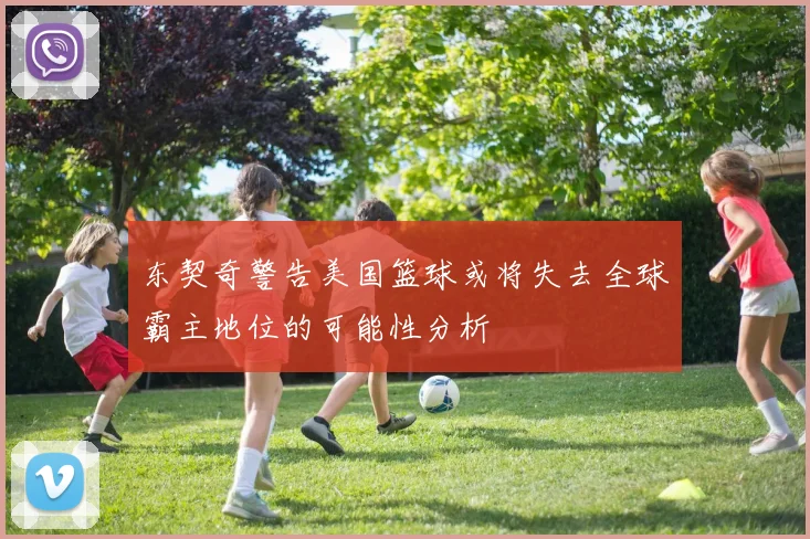 东契奇警告美国篮球或将失去全球霸主地位的可能性分析