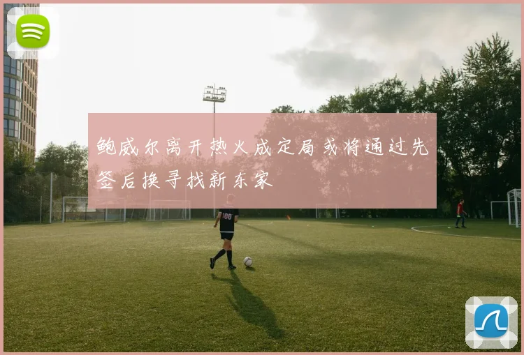 鲍威尔离开热火成定局或将通过先签后换寻找新东家