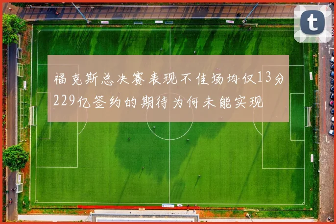 福克斯总决赛表现不佳场均仅13分229亿签约的期待为何未能实现