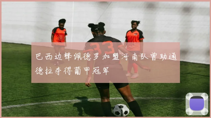 巴西边锋佩德罗加盟河南队曾助通德拉夺得葡甲冠军