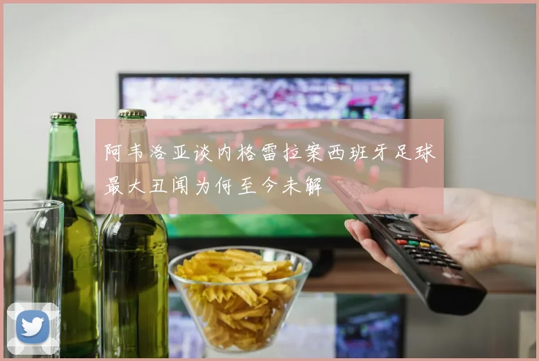 阿韦洛亚谈内格雷拉案西班牙足球最大丑闻为何至今未解