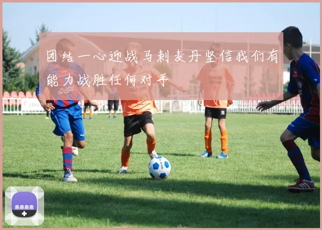 团结一心迎战马刺麦丹坚信我们有能力战胜任何对手