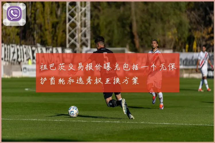 祖巴茨交易报价曝光包括一个无保护首轮和选秀权互换方案