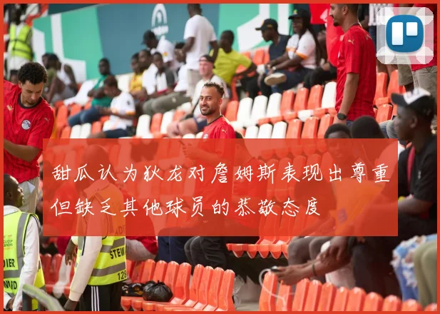 甜瓜认为狄龙对詹姆斯表现出尊重但缺乏其他球员的恭敬态度