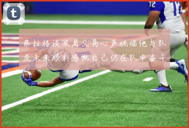弗拉格谈浓眉交易心声祝福他与队友未来顺利感慨自己仍在队中奋斗