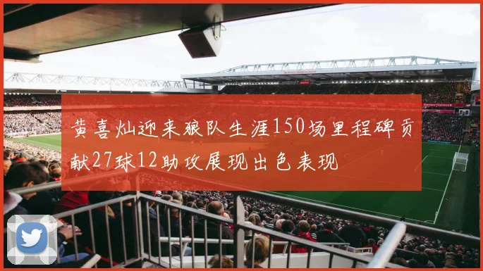 黄喜灿迎来狼队生涯150场里程碑贡献27球12助攻展现出色表现