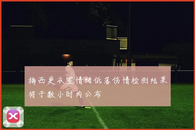 梅西更衣室情绪低落伤情检测结果将于数小时内公布