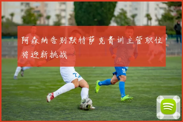 阿森纳告别默特萨克青训主管职位将迎新挑战