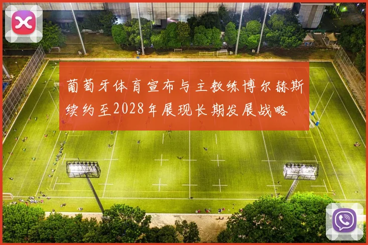 葡萄牙体育宣布与主教练博尔赫斯续约至2028年展现长期发展战略