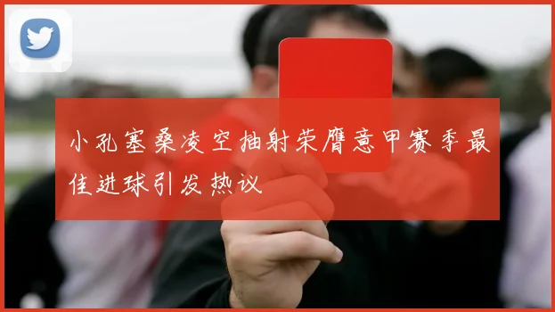 小孔塞桑凌空抽射荣膺意甲赛季最佳进球引发热议