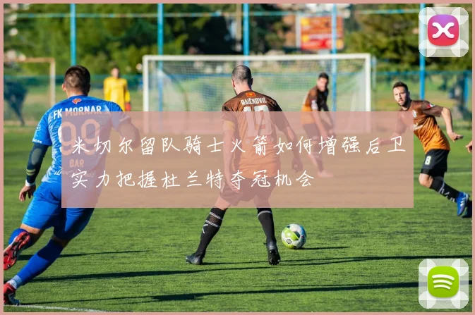 米切尔留队骑士火箭如何增强后卫实力把握杜兰特夺冠机会