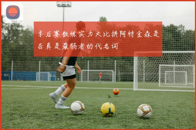季后赛教练实力大比拼阿特金森是否真是最弱者的代名词