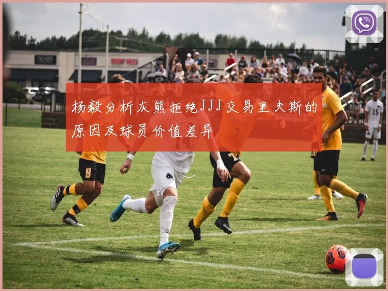 杨毅分析灰熊拒绝JJJ交易里夫斯的原因及球员价值差异